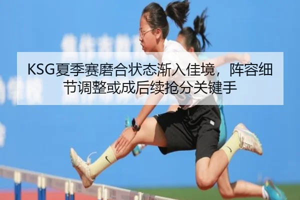KSG夏季赛磨合状态渐入佳境，阵容细节调整或成后续抢分关键手