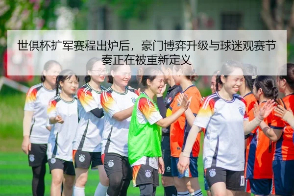 世俱杯扩军赛程出炉后，豪门博弈升级与球迷观赛节奏正在被重新定义